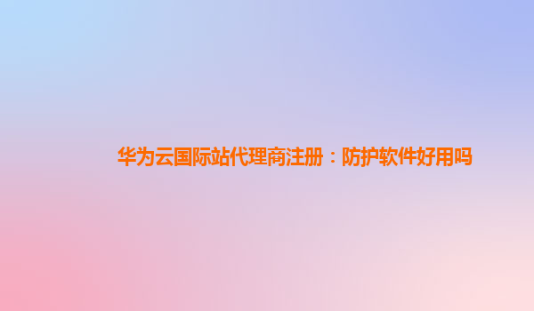 华为云国际站代理商注册：防护软件好用吗