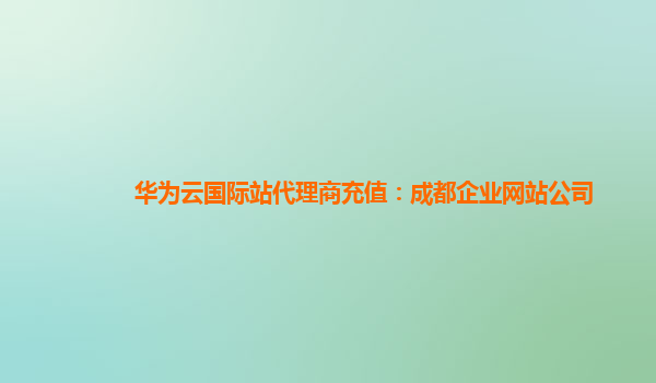 华为云国际站代理商充值：成都企业网站公司