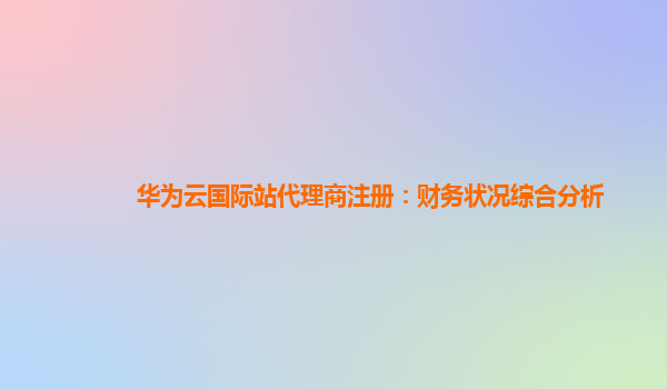 华为云国际站代理商注册：财务状况综合分析