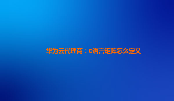 华为云代理商：c语言矩阵怎么定义