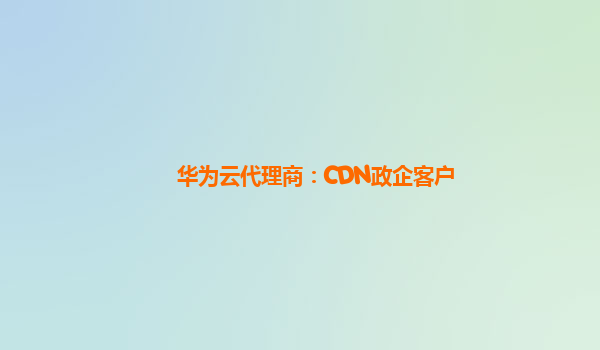 华为云代理商：CDN政企客户