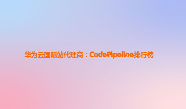 华为云国际站代理商：CodePipeline排行榜