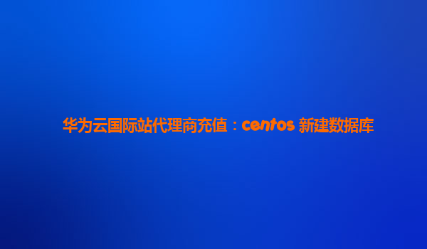 华为云国际站代理商充值：centos 新建数据库