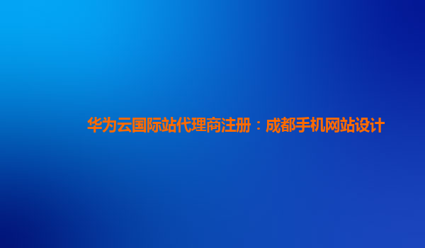 华为云国际站代理商注册：成都手机网站设计