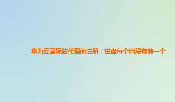 华为云国际站代理商注册：磁盘每个扇段存储一个