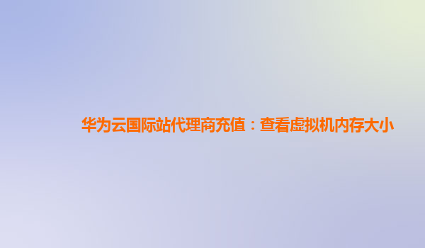 华为云国际站代理商充值：查看虚拟机内存大小