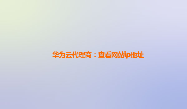 华为云代理商：查看网站ip地址