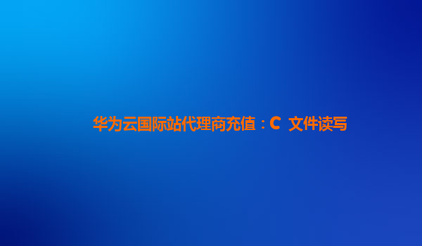 华为云国际站代理商充值：C++文件读写