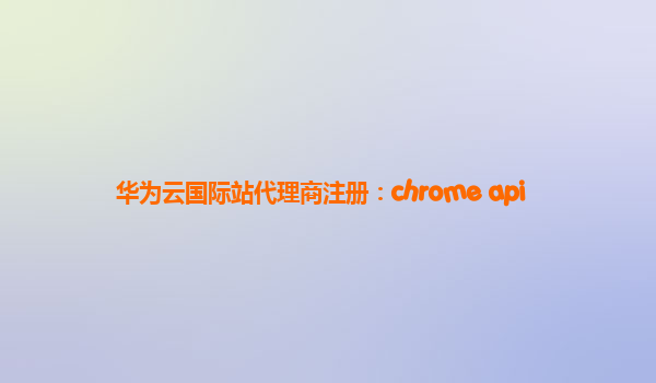 华为云国际站代理商注册：chrome api