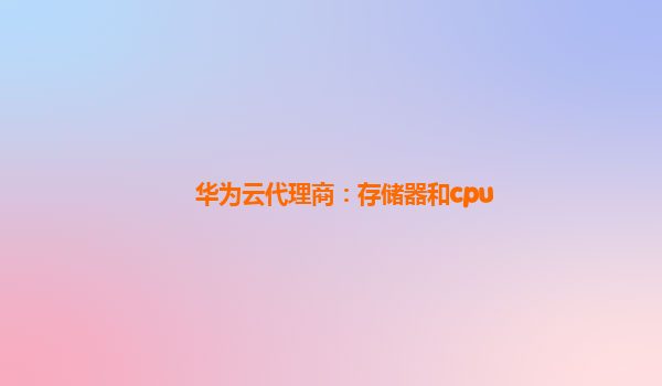 华为云代理商：存储器和cpu