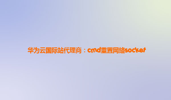 华为云国际站代理商：cmd重置网络socket