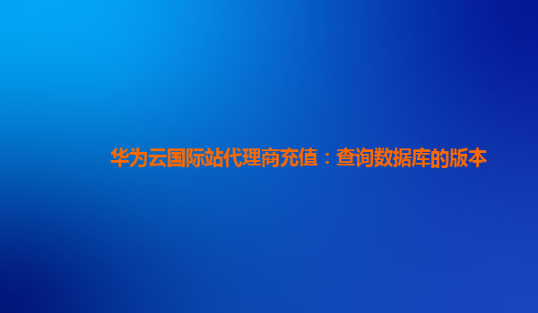 华为云国际站代理商充值：查询数据库的版本