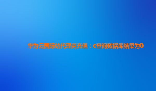 华为云国际站代理商充值：c查询数据库结果为0