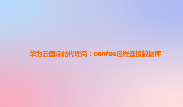 华为云国际站代理商：centos远程连接数据库