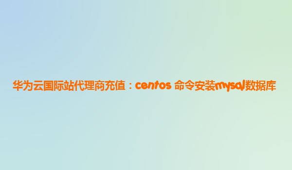 华为云国际站代理商充值：centos 命令安装mysql数据库