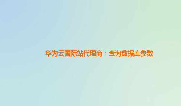 华为云国际站代理商：查询数据库参数