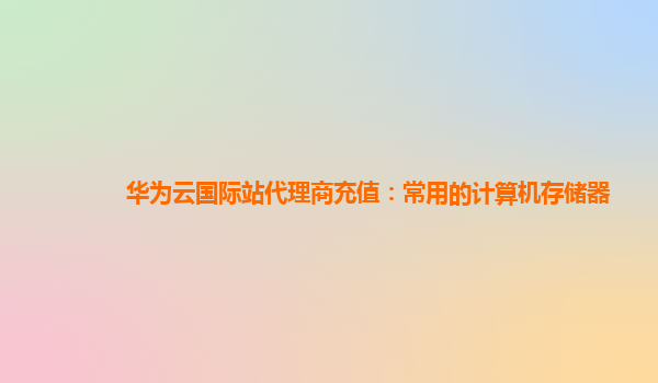 华为云国际站代理商充值：常用的计算机存储器