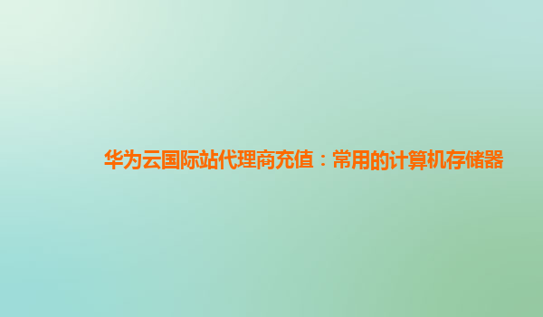 华为云国际站代理商充值：常用的计算机存储器