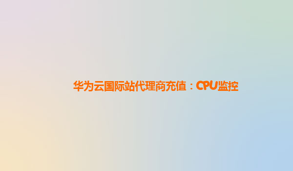 华为云国际站代理商充值：CPU监控