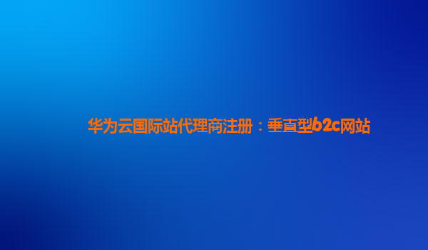 华为云国际站代理商注册：垂直型b2c网站