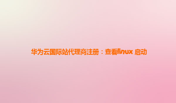 华为云国际站代理商注册：查看linux 启动