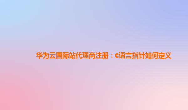 华为云国际站代理商注册：c语言指针如何定义