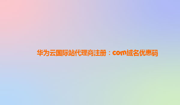 华为云国际站代理商注册：com域名优惠码