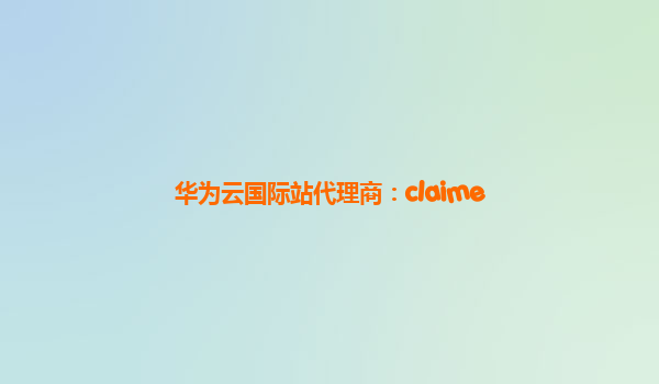 华为云国际站代理商：claime