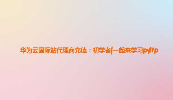 华为云国际站代理商充值：初学者|一起来学习pyltp