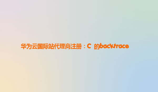 华为云国际站代理商注册：C++的backtrace