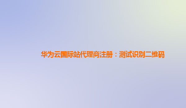 华为云国际站代理商注册：测试识别二维码