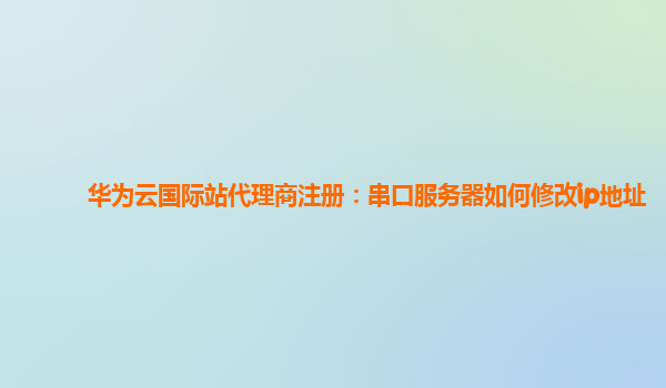 华为云国际站代理商注册：串口服务器如何修改ip地址