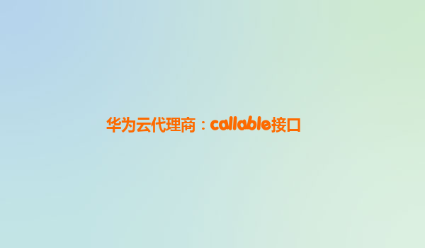 华为云代理商：callable接口