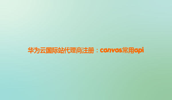 华为云国际站代理商注册：canvas常用api