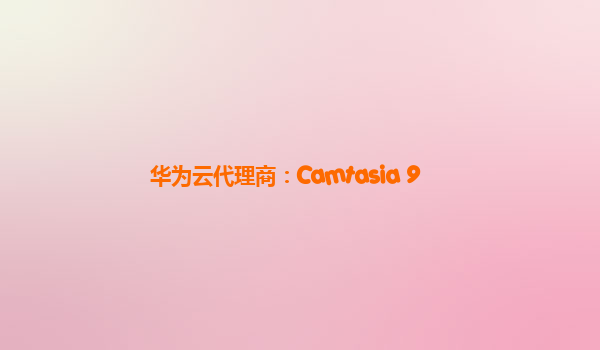 华为云代理商：Camtasia 9