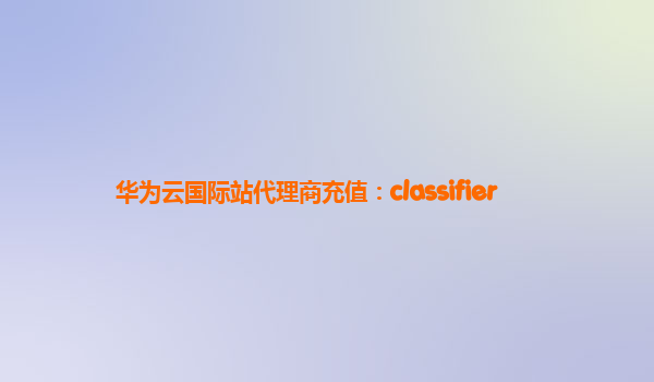 华为云国际站代理商充值：classifier