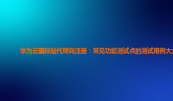 华为云国际站代理商注册：常见功能测试点的测试用例大全