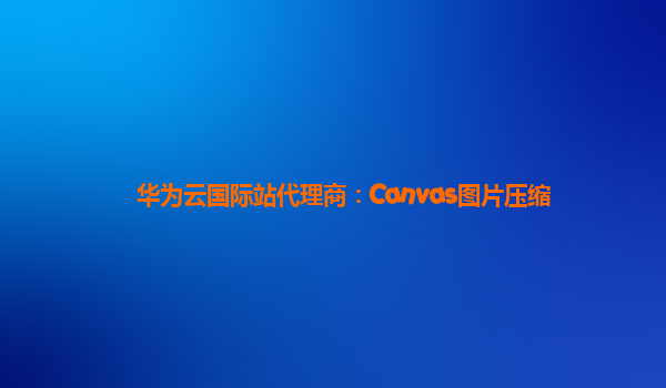 华为云国际站代理商：Canvas图片压缩