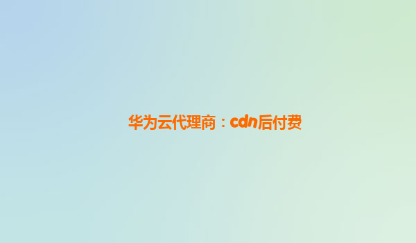 华为云代理商：cdn后付费