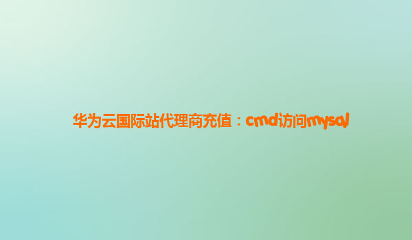 华为云国际站代理商充值：cmd访问mysql