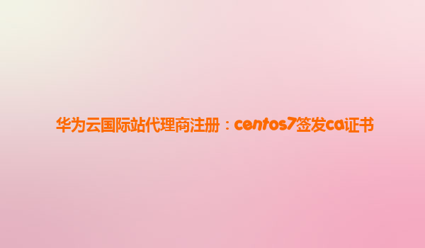 华为云国际站代理商注册：centos7签发ca证书