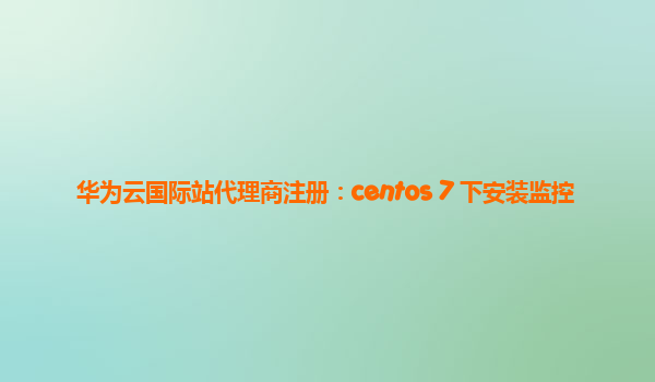 华为云国际站代理商注册：centos 7 下安装监控