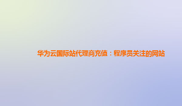 华为云国际站代理商充值：程序员关注的网站