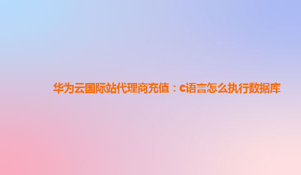 华为云国际站代理商充值：c语言怎么执行数据库