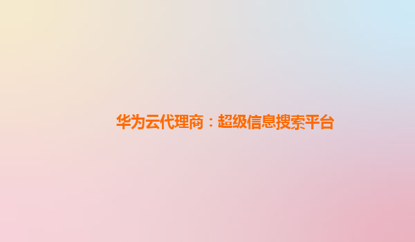 华为云代理商：超级信息搜索平台