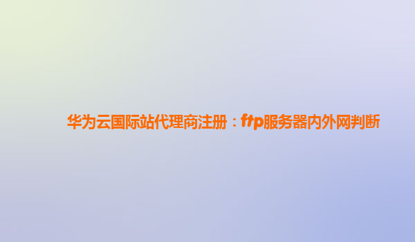 华为云国际站代理商注册：ftp服务器内外网判断