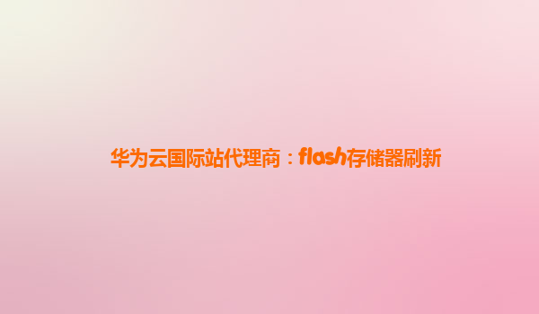 华为云国际站代理商：flash存储器刷新