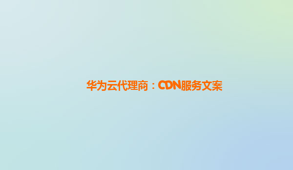 华为云代理商：CDN服务文案