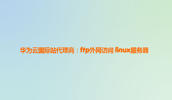 华为云国际站代理商：ftp外网访问 linux服务器