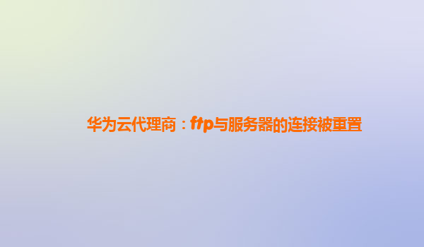 华为云代理商：ftp与服务器的连接被重置